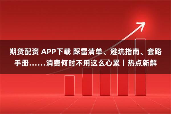 期货配资 APP下载 踩雷清单、避坑指南、套路手册……消费何时不用这么心累丨热点新解