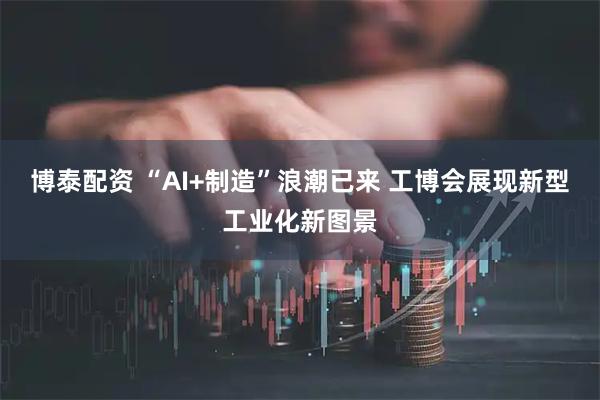 博泰配资 “AI+制造”浪潮已来 工博会展现新型工业化新图景