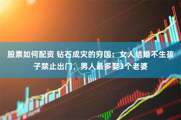股票如何配资 钻石成灾的穷国：女人结婚不生孩子禁止出门，男人最多娶3个老婆