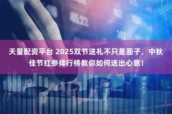 天量配资平台 2025双节送礼不只是面子，中秋佳节红参排行榜教你如何送出心意！