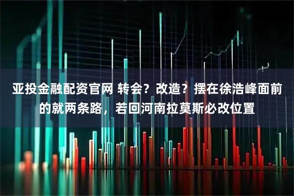 亚投金融配资官网 转会？改造？摆在徐浩峰面前的就两条路，若回河南拉莫斯必改位置