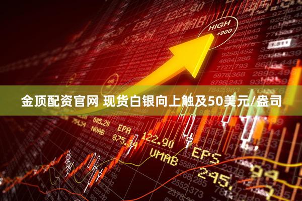 金顶配资官网 现货白银向上触及50美元/盎司