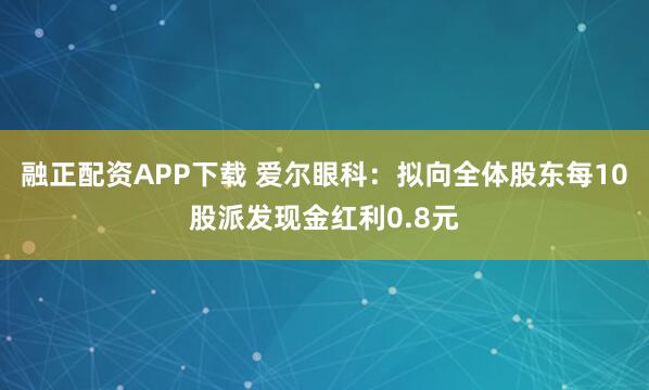 融正配资APP下载 爱尔眼科：拟向全体股东每10股派发现金红利0.8元