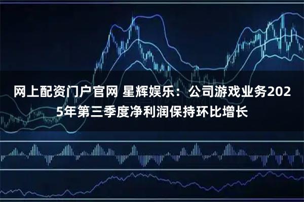 网上配资门户官网 星辉娱乐：公司游戏业务2025年第三季度净利润保持环比增长