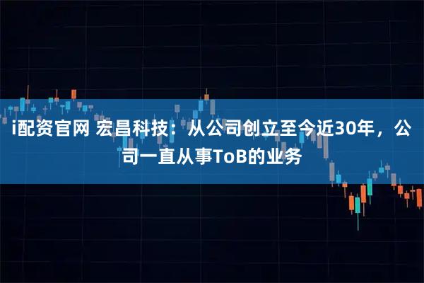 i配资官网 宏昌科技：从公司创立至今近30年，公司一直从事ToB的业务