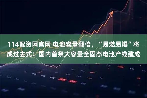 114配资网官网 电池容量翻倍，“易燃易爆”将成过去式！国内首条大容量全固态电池产线建成