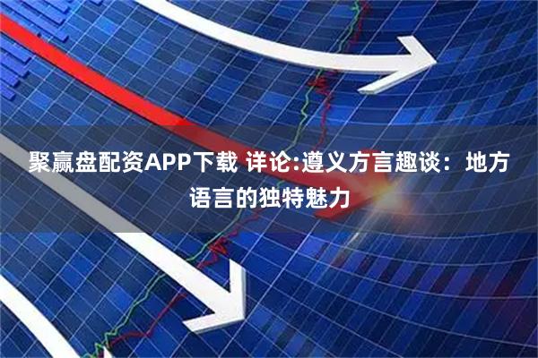 聚赢盘配资APP下载 详论:遵义方言趣谈：地方语言的独特魅力