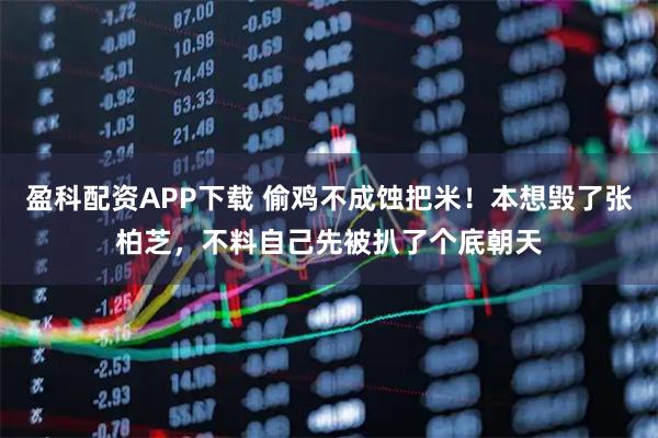 盈科配资APP下载 偷鸡不成蚀把米!本想毁了张柏芝,不料自己先被扒了个底朝天