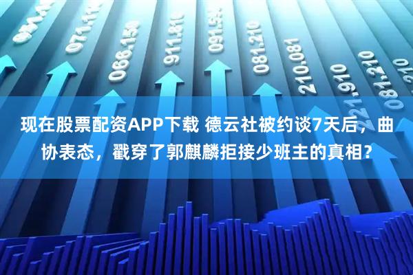 现在股票配资APP下载 德云社被约谈7天后，曲协表态，戳穿了郭麒麟拒接少班主的真相？