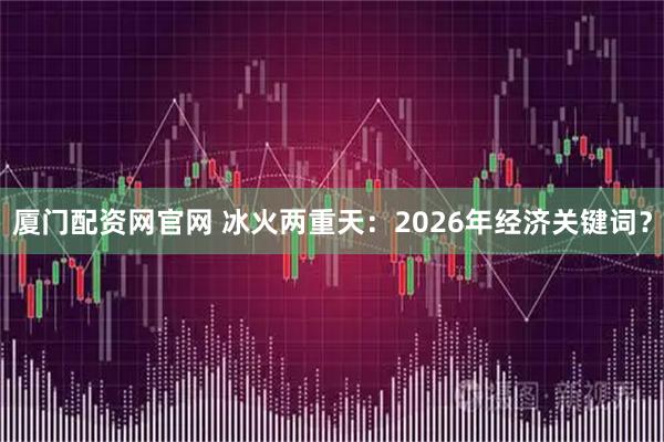 厦门配资网官网 冰火两重天：2026年经济关键词？