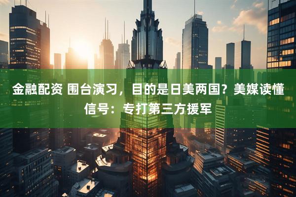 金融配资 围台演习，目的是日美两国？美媒读懂信号：专打第三方援军