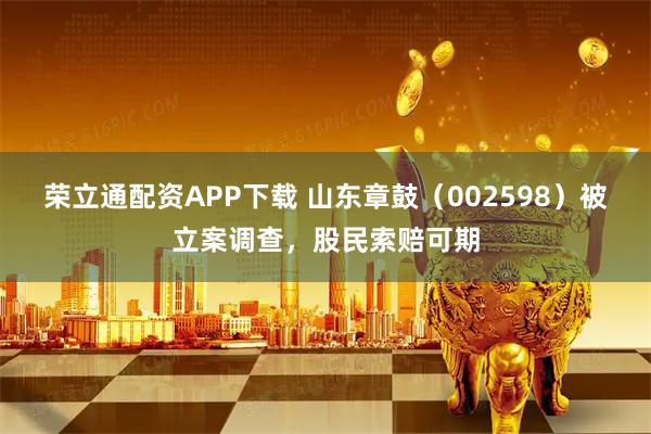 荣立通配资APP下载 山东章鼓（002598）被立案调查，股民索赔可期