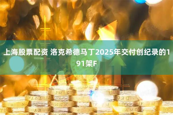 上海股票配资 洛克希德马丁2025年交付创纪录的191架F