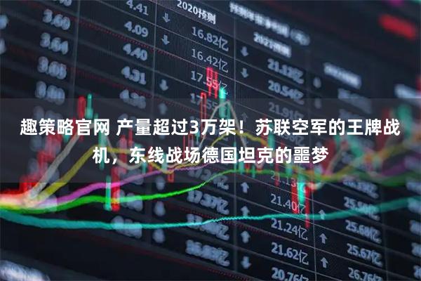 趣策略官网 产量超过3万架！苏联空军的王牌战机，东线战场德国坦克的噩梦