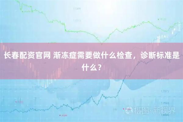 长春配资官网 渐冻症需要做什么检查，诊断标准是什么？