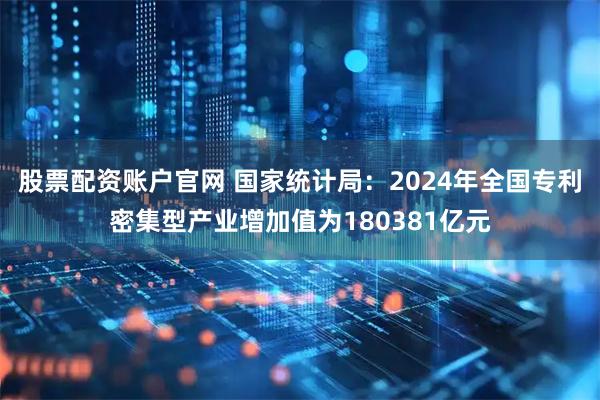 股票配资账户官网 国家统计局：2024年全国专利密集型产业增加值为180381亿元
