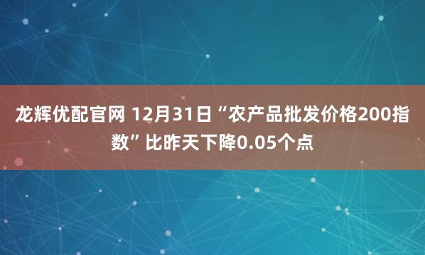 龙辉优配官网 12月31日“农产品批发价格200指数”比昨天下降0.05个点