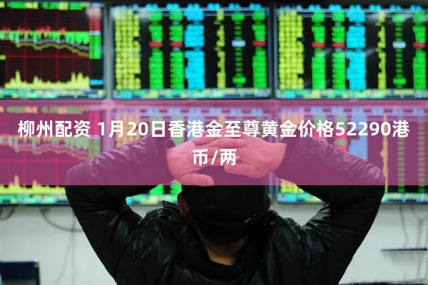 柳州配资 1月20日香港金至尊黄金价格52290港币/两
