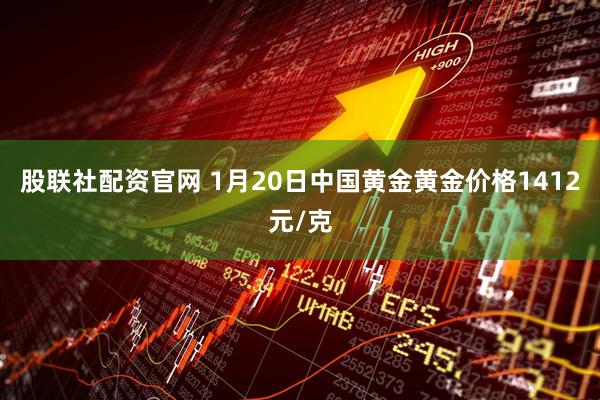 股联社配资官网 1月20日中国黄金黄金价格1412元/克