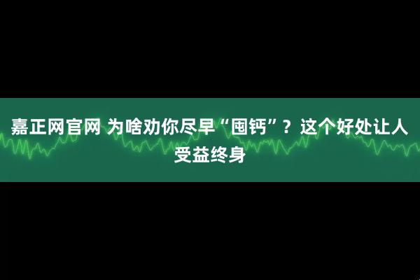 嘉正网官网 为啥劝你尽早“囤钙”？这个好处让人受益终身