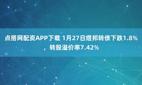 点搭网配资APP下载 1月27日煜邦转债下跌1.8%，转股溢价率7.42%