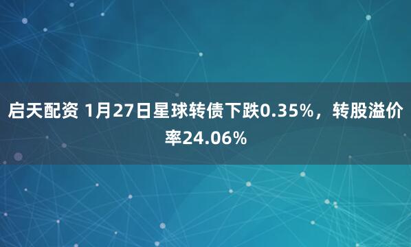 启天配资 1月27日星球转债下跌0.35%，转股溢价率24.06%