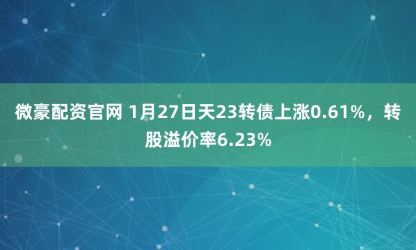 微豪配资官网 1月27日天23转债上涨0.61%，转股溢价率6.23%