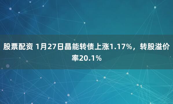 股票配资 1月27日晶能转债上涨1.17%，转股溢价率20.1%