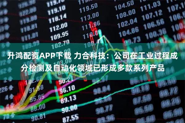 升鸿配资APP下载 力合科技：公司在工业过程成分检测及自动化领域已形成多款系列产品