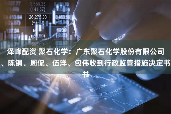 泽峰配资 聚石化学：广东聚石化学股份有限公司、陈钢、周侃、伍洋、包伟收到行政监管措施决定书