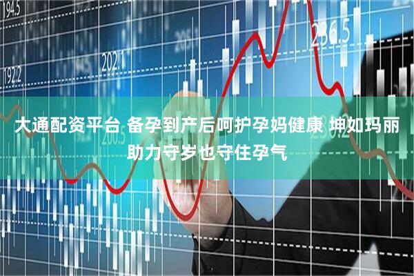 大通配资平台 备孕到产后呵护孕妈健康 坤如玛丽助力守岁也守住孕气