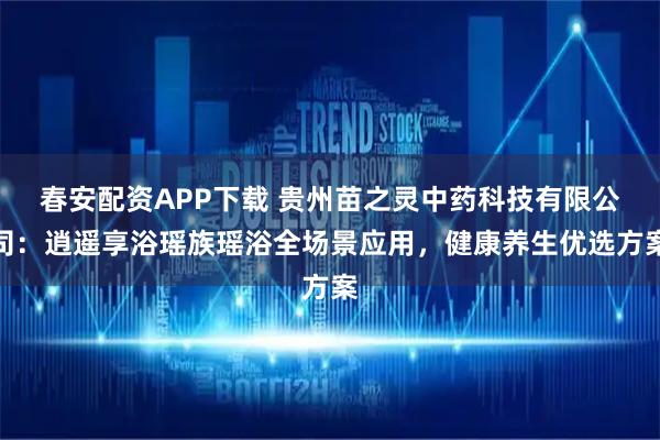 春安配资APP下载 贵州苗之灵中药科技有限公司：逍遥享浴瑶族瑶浴全场景应用，健康养生优选方案