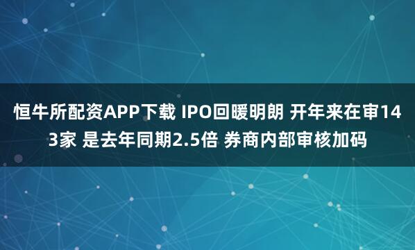 恒牛所配资APP下载 IPO回暖明朗 开年来在审143家 是去年同期2.5倍 券商内部审核加码