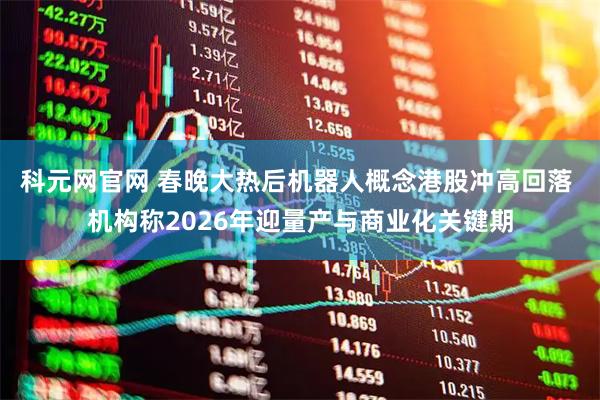 科元网官网 春晚大热后机器人概念港股冲高回落 机构称2026年迎量产与商业化关键期