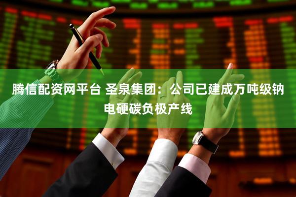 腾信配资网平台 圣泉集团：公司已建成万吨级钠电硬碳负极产线