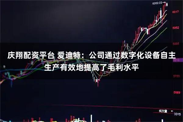 庆翔配资平台 爱迪特:公司通过数字化设备自主生产有效地提高了毛利水平