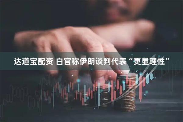 达道宝配资 白宫称伊朗谈判代表“更显理性”